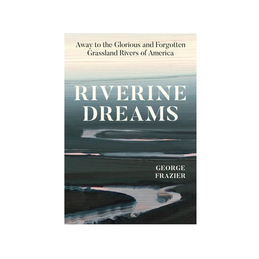 Riverine Dreams: Away to the Glorious and Forgotten Grassland Rivers of America - Cloth Covered
